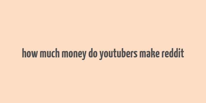 how much money do youtubers make reddit