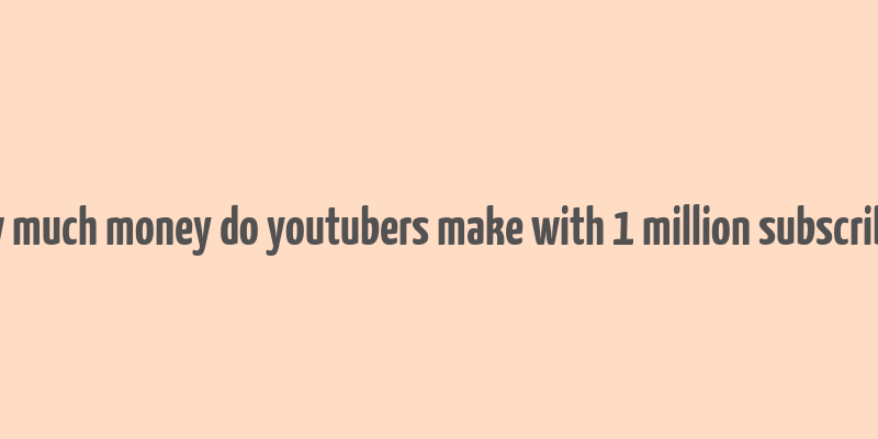 how much money do youtubers make with 1 million subscribers