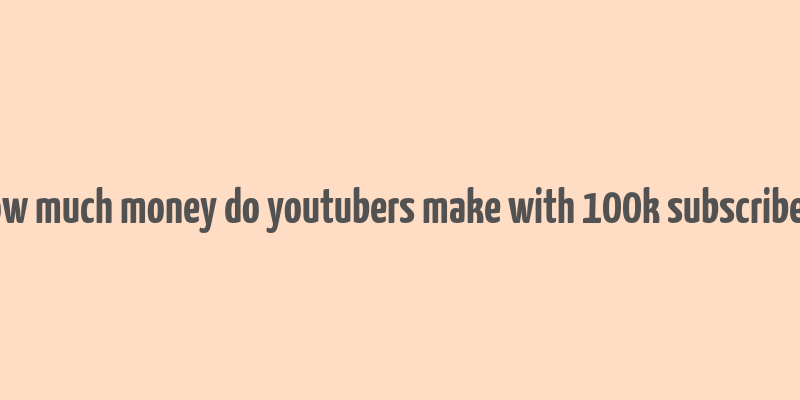 how much money do youtubers make with 100k subscribers