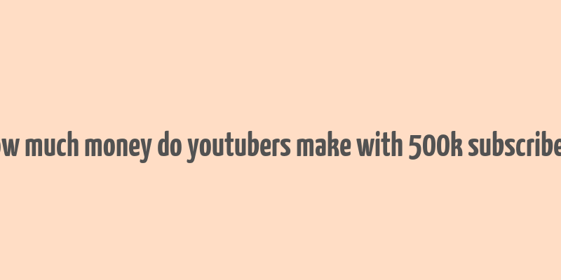 how much money do youtubers make with 500k subscribers