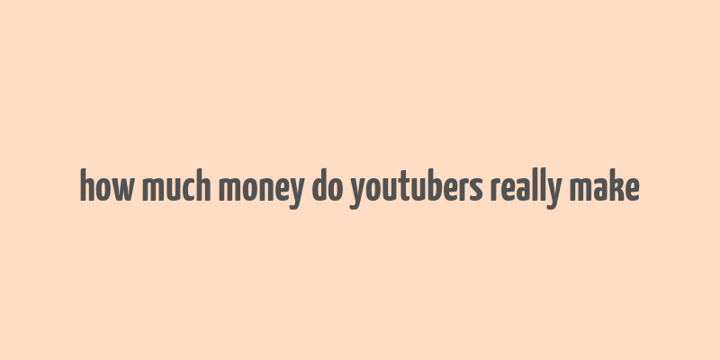 how much money do youtubers really make