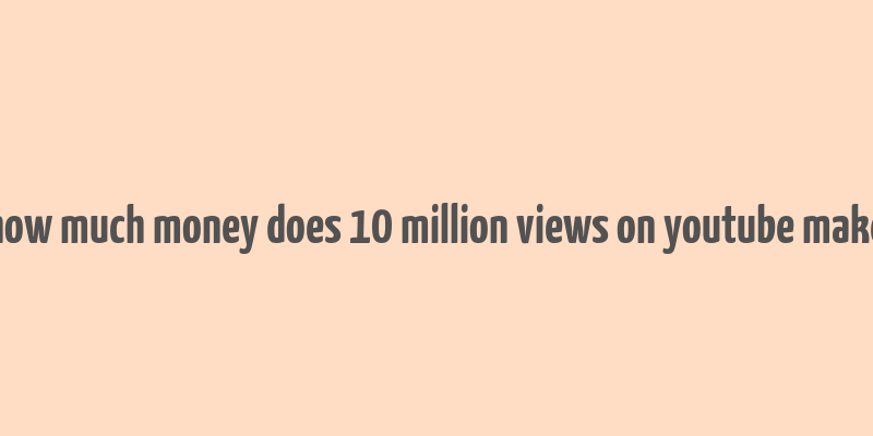 how much money does 10 million views on youtube make