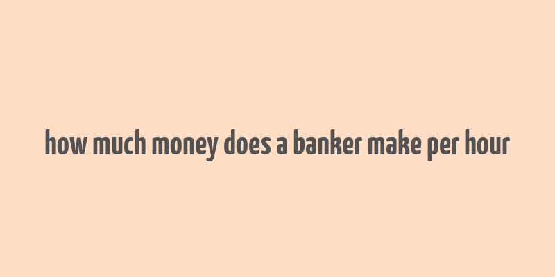 how much money does a banker make per hour