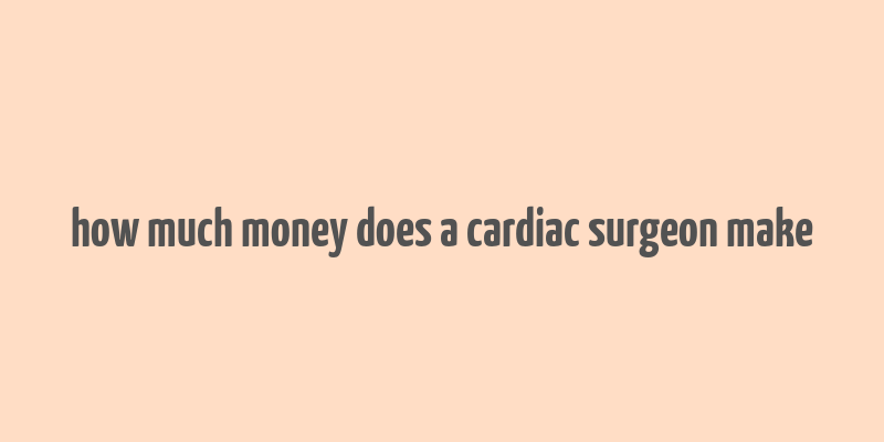 how much money does a cardiac surgeon make