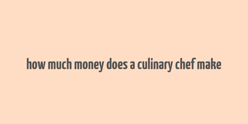 how much money does a culinary chef make