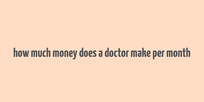 how much money does a doctor make per month