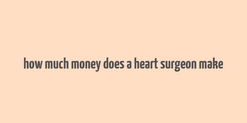 how much money does a heart surgeon make