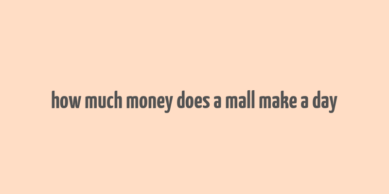 how much money does a mall make a day