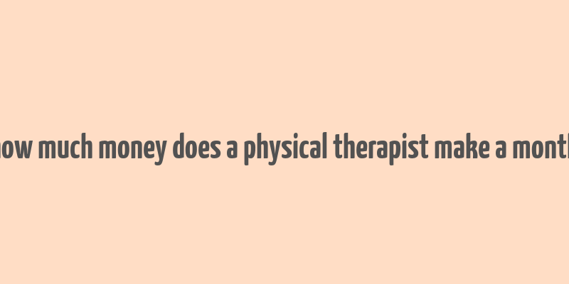 how much money does a physical therapist make a month