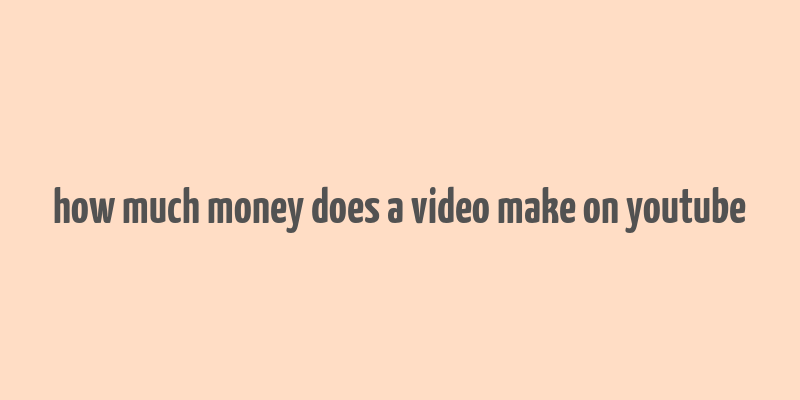 how much money does a video make on youtube