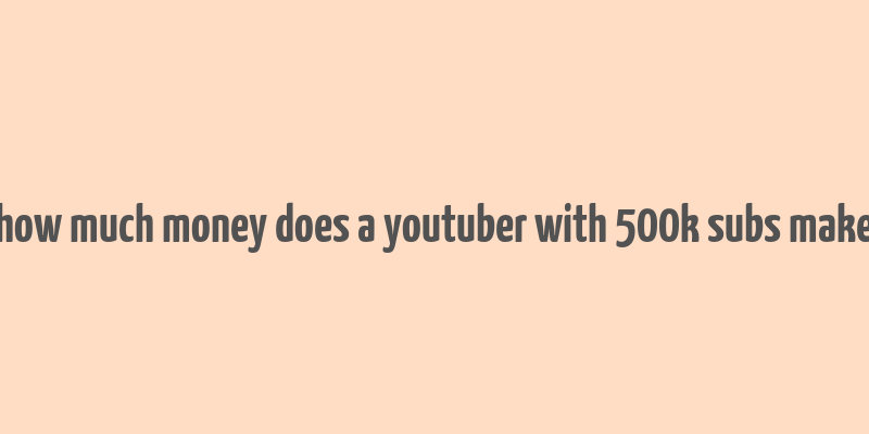 how much money does a youtuber with 500k subs make