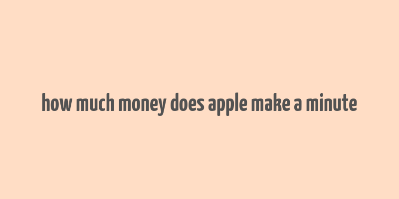 how much money does apple make a minute