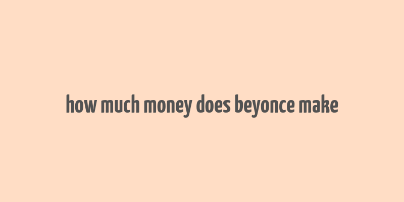 how much money does beyonce make