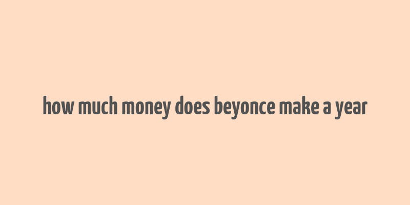 how much money does beyonce make a year