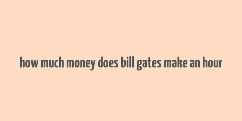 how much money does bill gates make an hour