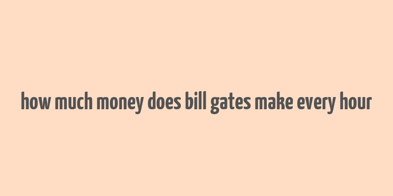 how much money does bill gates make every hour