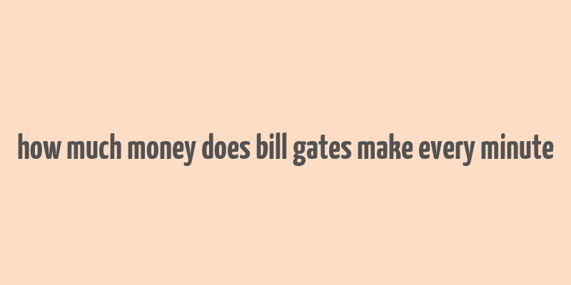 how much money does bill gates make every minute