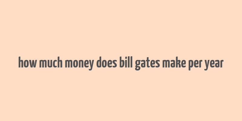 how much money does bill gates make per year