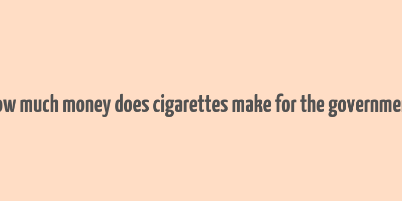 how much money does cigarettes make for the government