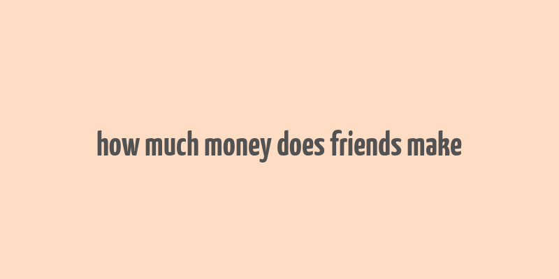 how much money does friends make