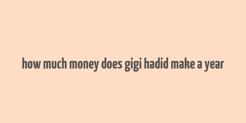 how much money does gigi hadid make a year