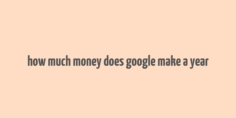 how much money does google make a year