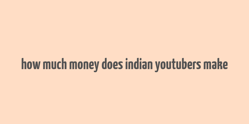 how much money does indian youtubers make