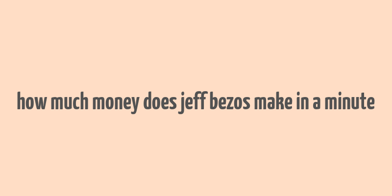 how much money does jeff bezos make in a minute