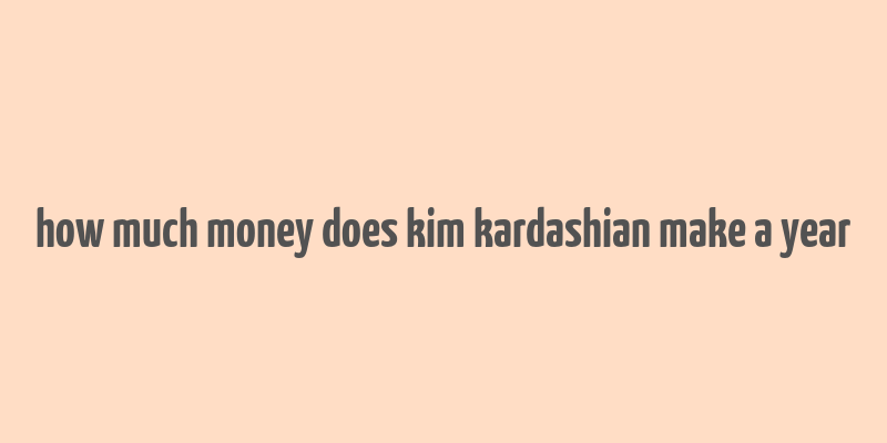 how much money does kim kardashian make a year