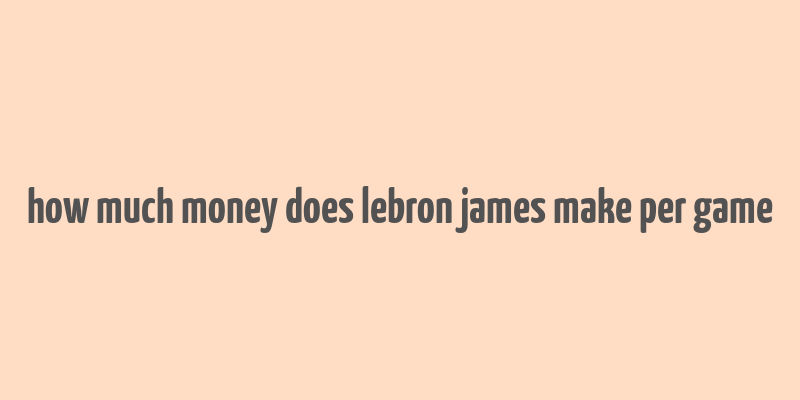 how much money does lebron james make per game