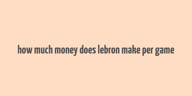 how much money does lebron make per game