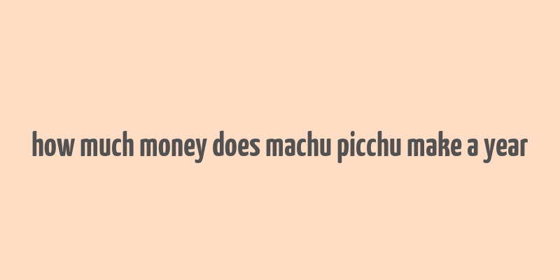 how much money does machu picchu make a year