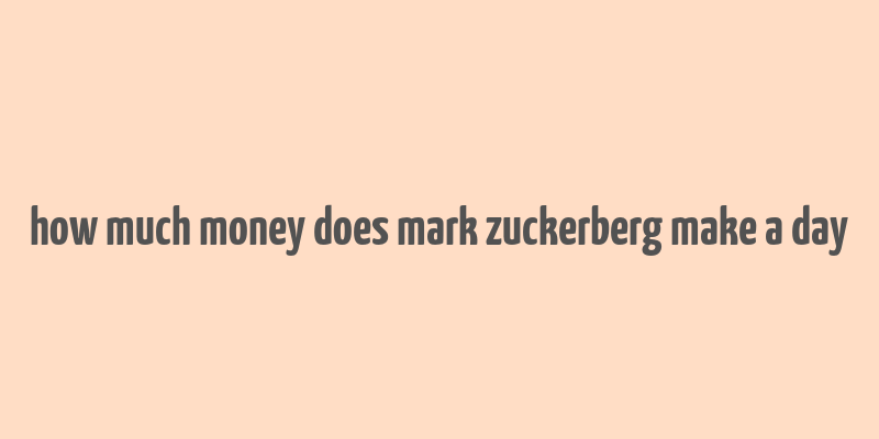 how much money does mark zuckerberg make a day