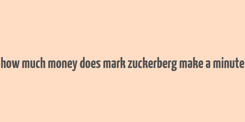 how much money does mark zuckerberg make a minute