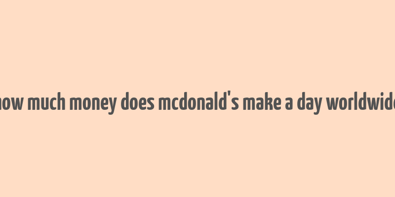 how much money does mcdonald's make a day worldwide