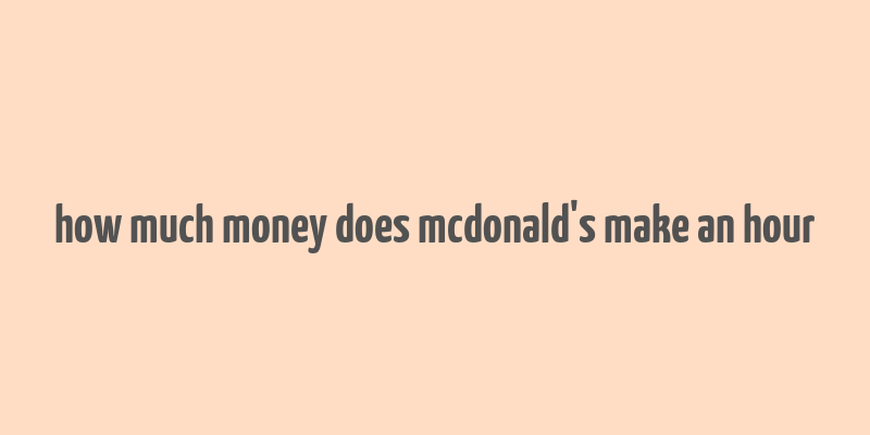 how much money does mcdonald's make an hour