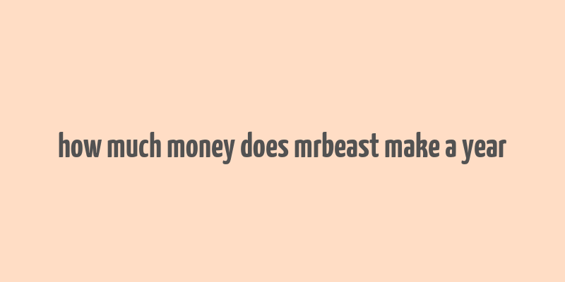 how much money does mrbeast make a year