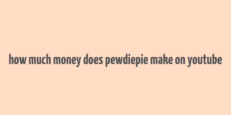 how much money does pewdiepie make on youtube