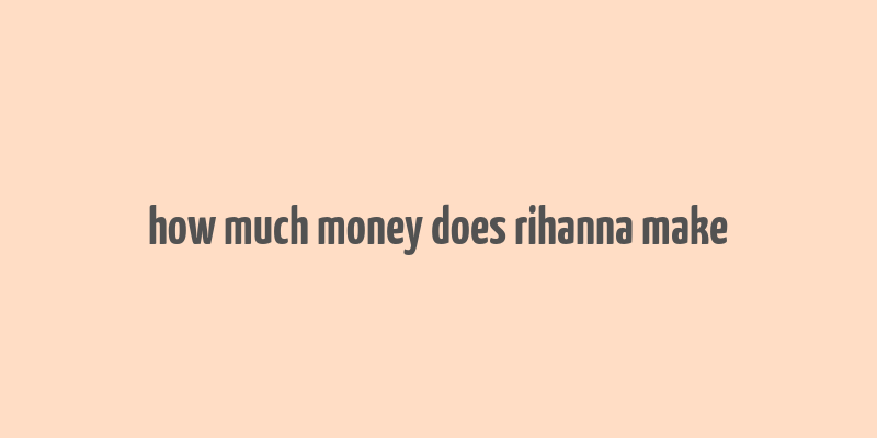 how much money does rihanna make