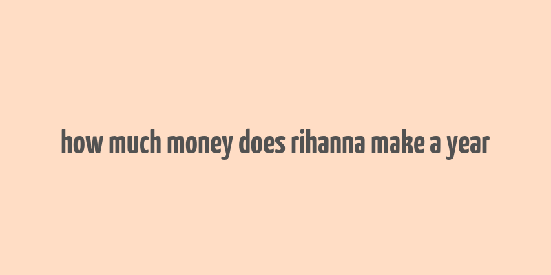 how much money does rihanna make a year