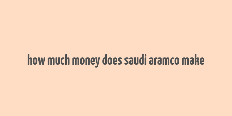 how much money does saudi aramco make