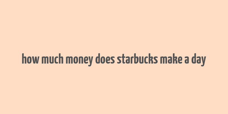 how much money does starbucks make a day