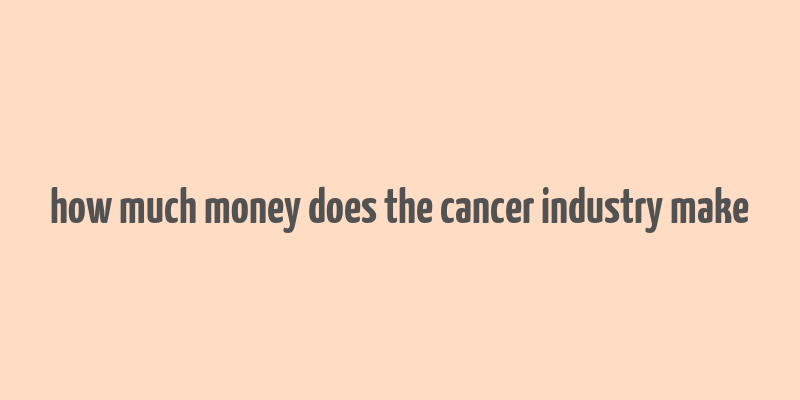 how much money does the cancer industry make