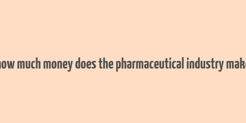 how much money does the pharmaceutical industry make