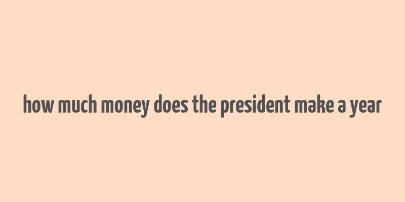 how much money does the president make a year