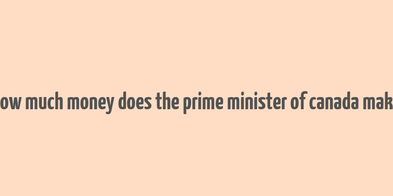 how much money does the prime minister of canada make