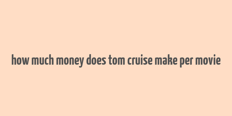 how much money does tom cruise make per movie