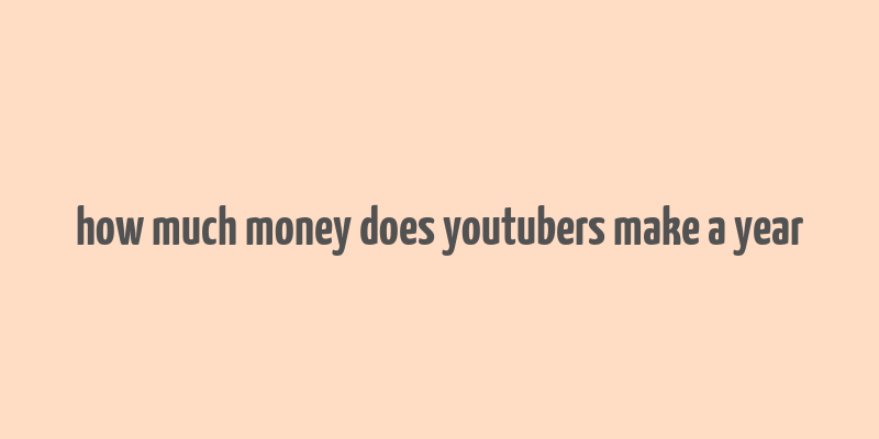 how much money does youtubers make a year