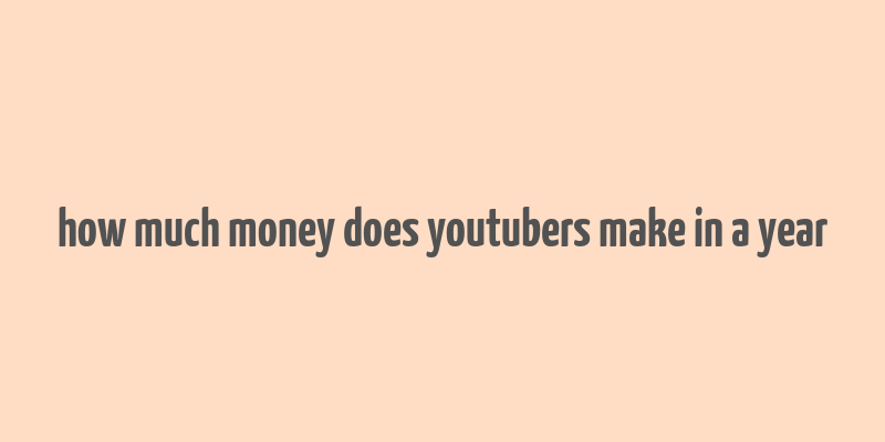 how much money does youtubers make in a year