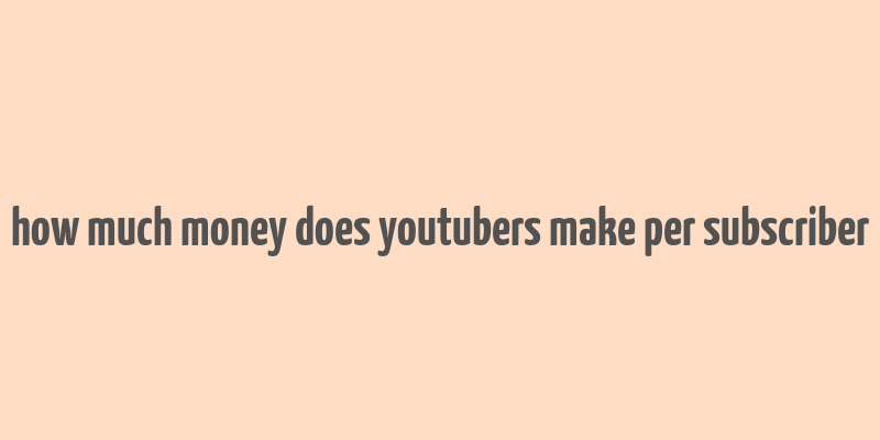 how much money does youtubers make per subscriber